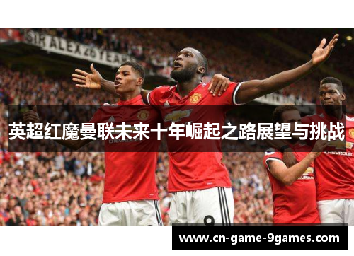 英超红魔曼联未来十年崛起之路展望与挑战