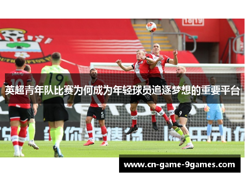 英超青年队比赛为何成为年轻球员追逐梦想的重要平台