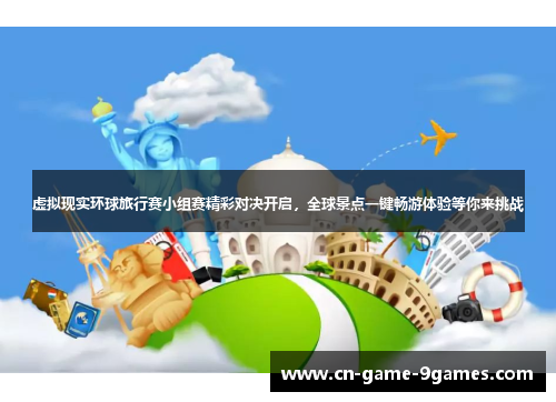 虚拟现实环球旅行赛小组赛精彩对决开启,全球景点一键畅游体验等你来挑战 虚拟现实环球旅行赛小组赛精彩对决开启,全球景点一键畅游体验等你来挑战