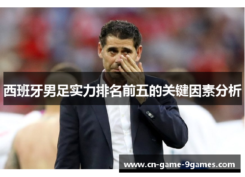 西班牙男足实力排名前五的关键因素分析 西班牙男足实力排名前五的关键因素分析