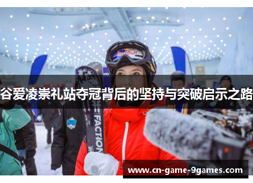 谷爱凌崇礼站夺冠背后的坚持与突破启示之路