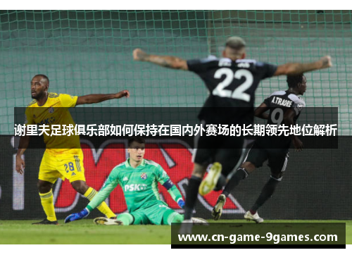谢里夫足球俱乐部如何保持在国内外赛场的长期领先地位解析