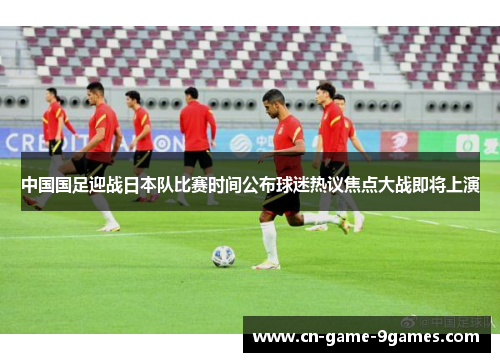 中国国足迎战日本队比赛时间公布球迷热议焦点大战即将上演 中国国足迎战日本队比赛时间公布球迷热议焦点大战即将上演