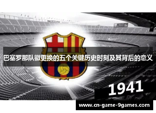 巴塞罗那队徽更换的五个关键历史时刻及其背后的意义