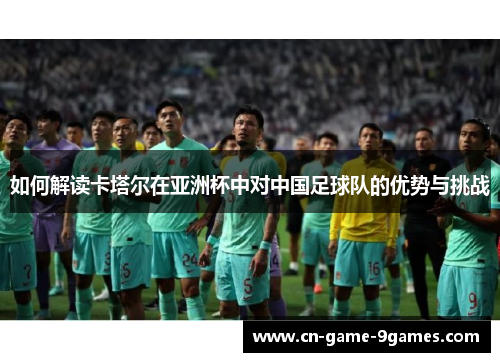 如何解读卡塔尔在亚洲杯中对中国足球队的优势与挑战