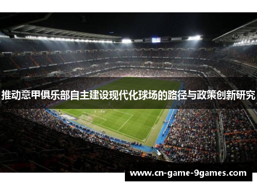 推动意甲俱乐部自主建设现代化球场的路径与政策创新研究 推动意甲俱乐部自主建设现代化球场的路径与政策创新研究