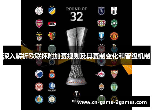 深入解析欧联杯附加赛规则及其赛制变化和晋级机制 深入解析欧联杯附加赛规则及其赛制变化和晋级机制