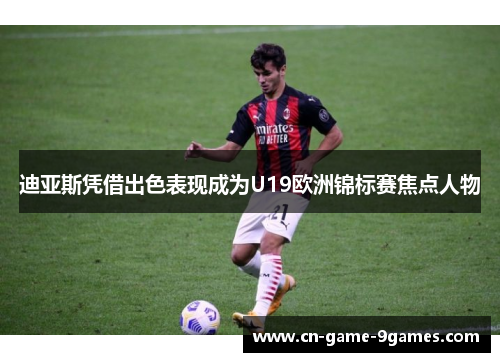 迪亚斯凭借出色表现成为U19欧洲锦标赛焦点人物 迪亚斯凭借出色表现成为U19欧洲锦标赛焦点人物