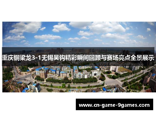 重庆铜梁龙3-1无锡吴钩精彩瞬间回顾与赛场亮点全景展示 重庆铜梁龙3-1无锡吴钩精彩瞬间回顾与赛场亮点全景展示