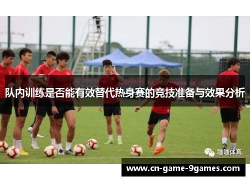 队内训练是否能有效替代热身赛的竞技准备与效果分析 队内训练是否能有效替代热身赛的竞技准备与效果分析