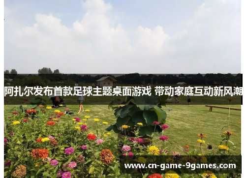 阿扎尔发布首款足球主题桌面游戏 带动家庭互动新风潮 阿扎尔发布首款足球主题桌面游戏 带动家庭互动新风潮
