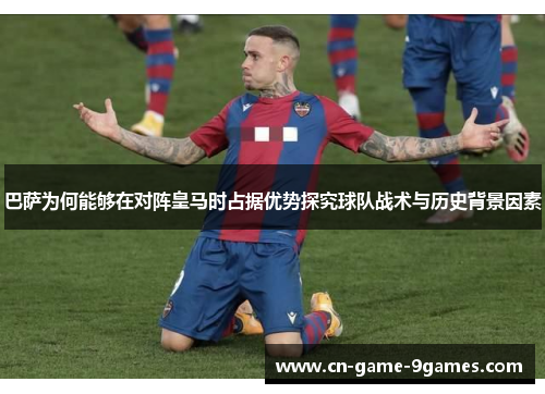 巴萨为何能够在对阵皇马时占据优势探究球队战术与历史背景因素 巴萨为何能够在对阵皇马时占据优势探究球队战术与历史背景因素