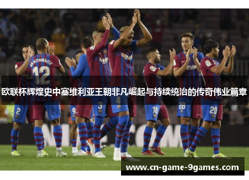 欧联杯辉煌史中塞维利亚王朝非凡崛起与持续统治的传奇伟业篇章