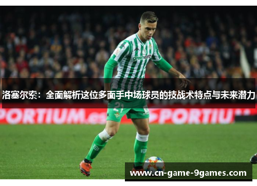 洛塞尔索:全面解析这位多面手中场球员的技战术特点与未来潜力 洛塞尔索:全面解析这位多面手中场球员的技战术特点与未来潜力