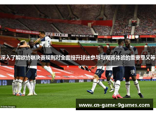 深入了解欧协联决赛规则对全面提升球迷参与与观赛体验的重要意义等 深入了解欧协联决赛规则对全面提升球迷参与与观赛体验的重要意义等