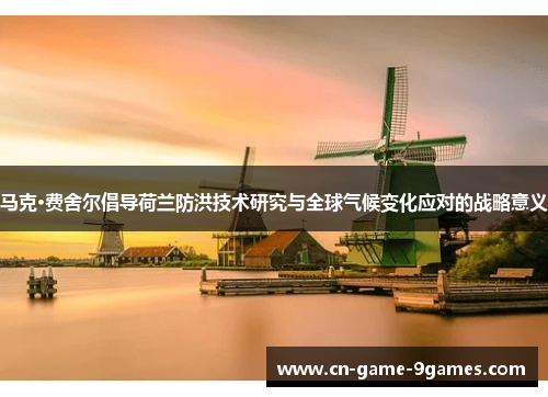 马克·费舍尔倡导荷兰防洪技术研究与全球气候变化应对的战略意义