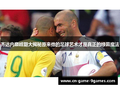 齐达内巅峰期大揭秘原来他的足球艺术才是真正的绿茵魔法