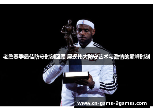 老詹赛季最佳防守时刻回顾 展现伟大防守艺术与激情的巅峰时刻 老詹赛季最佳防守时刻回顾 展现伟大防守艺术与激情的巅峰时刻