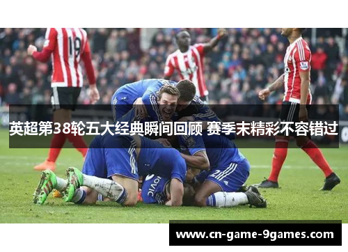 英超第38轮五大经典瞬间回顾 赛季末精彩不容错过
