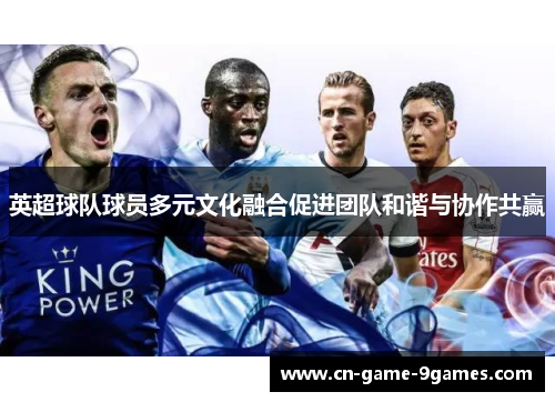 英超球队球员多元文化融合促进团队和谐与协作共赢