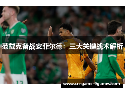 范戴克备战安菲尔德：三大关键战术解析
