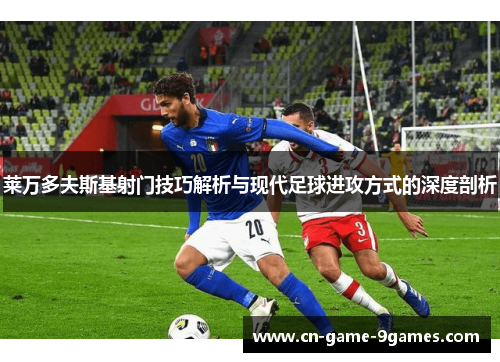 莱万多夫斯基射门技巧解析与现代足球进攻方式的深度剖析