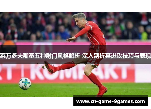 莱万多夫斯基五种射门风格解析 深入剖析其进攻技巧与表现