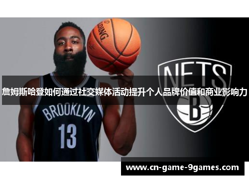 詹姆斯哈登如何通过社交媒体活动提升个人品牌价值和商业影响力