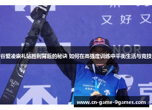 谷爱凌崇礼站胜利背后的秘诀 如何在高强度训练中平衡生活与竞技