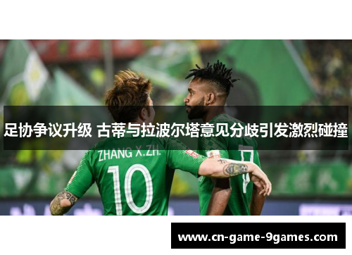 足协争议升级 古蒂与拉波尔塔意见分歧引发激烈碰撞