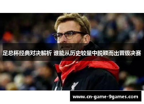 足总杯经典对决解析 谁能从历史较量中脱颖而出晋级决赛 足总杯经典对决解析 谁能从历史较量中脱颖而出晋级决赛