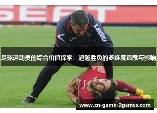足球运动员的综合价值探索:超越胜负的多维度贡献与影响 足球运动员的综合价值探索:超越胜负的多维度贡献与影响