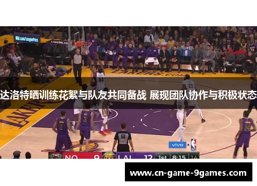 达洛特晒训练花絮与队友共同备战 展现团队协作与积极状态