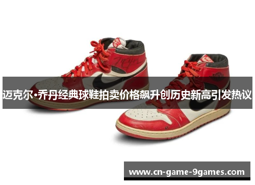 迈克尔·乔丹经典球鞋拍卖价格飙升创历史新高引发热议 迈克尔·乔丹经典球鞋拍卖价格飙升创历史新高引发热议