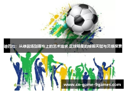 迪巴拉：从绿茵场到画布上的艺术追求 足球明星的绘画天赋与灵感探索