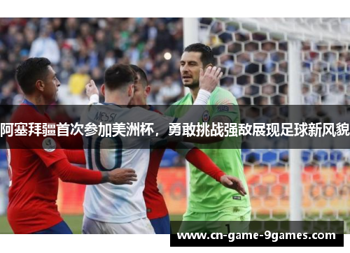 阿塞拜疆首次参加美洲杯，勇敢挑战强敌展现足球新风貌