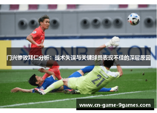门兴惨败拜仁分析：战术失误与关键球员表现不佳的深层原因