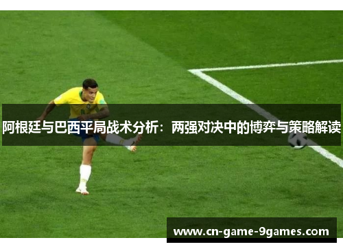 阿根廷与巴西平局战术分析：两强对决中的博弈与策略解读