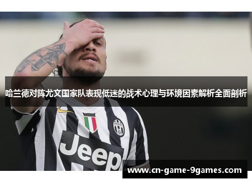 哈兰德对阵尤文国家队表现低迷的战术心理与环境因素解析全面剖析 哈兰德对阵尤文国家队表现低迷的战术心理与环境因素解析全面剖析