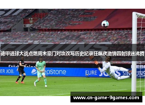 德甲进球大战点燃周末豪门对攻改写历史纪录狂飙夜激情四射球迷沸腾