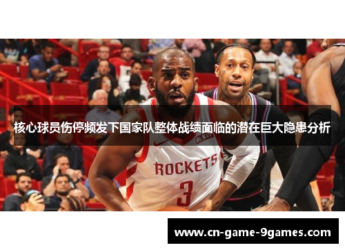 核心球员伤停频发下国家队整体战绩面临的潜在巨大隐患分析