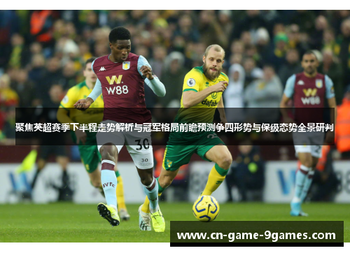 聚焦英超赛季下半程走势解析与冠军格局前瞻预测争四形势与保级态势全景研判