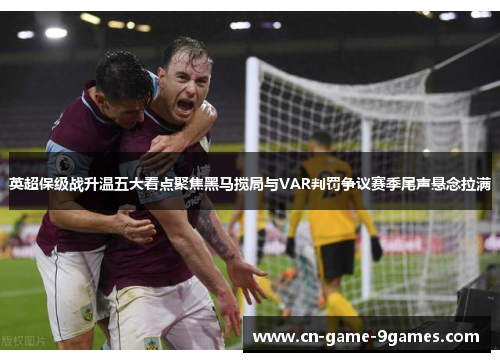 英超保级战升温五大看点聚焦黑马搅局与VAR判罚争议赛季尾声悬念拉满 英超保级战升温五大看点聚焦黑马搅局与VAR判罚争议赛季尾声悬念拉满