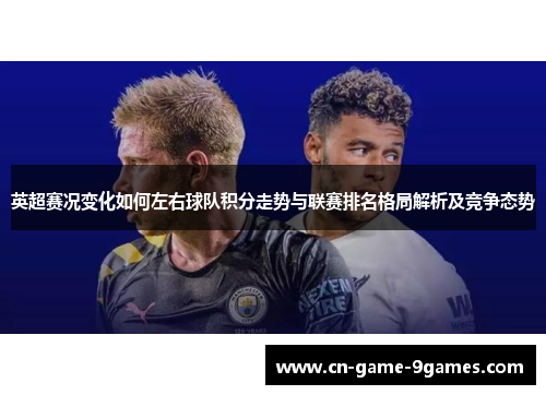 英超赛况变化如何左右球队积分走势与联赛排名格局解析及竞争态势