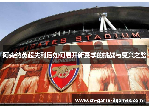 阿森纳英超失利后如何展开新赛季的挑战与复兴之路