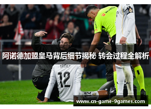 阿诺德加盟皇马背后细节揭秘 转会过程全解析