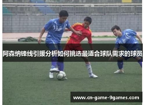 阿森纳锋线引援分析如何挑选最适合球队需求的球员 阿森纳锋线引援分析如何挑选最适合球队需求的球员