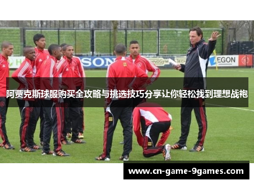 阿贾克斯球服购买全攻略与挑选技巧分享让你轻松找到理想战袍 阿贾克斯球服购买全攻略与挑选技巧分享让你轻松找到理想战袍
