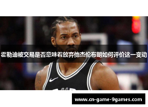 霍勒迪被交易是否意味着放弃他杰伦布朗如何评价这一变动