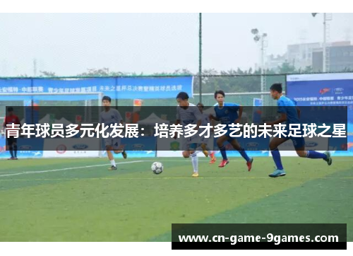 青年球员多元化发展:培养多才多艺的未来足球之星 青年球员多元化发展:培养多才多艺的未来足球之星
